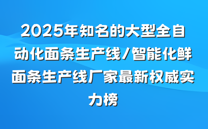 2025年知名的大型全自动化面条生产线/智能化鲜面条生产线厂家最新权威实力榜
