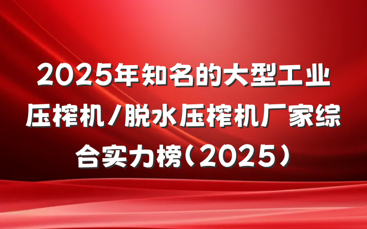 2025年知名的大型工业压榨机/脱水压榨机厂家综合实力榜（2025）