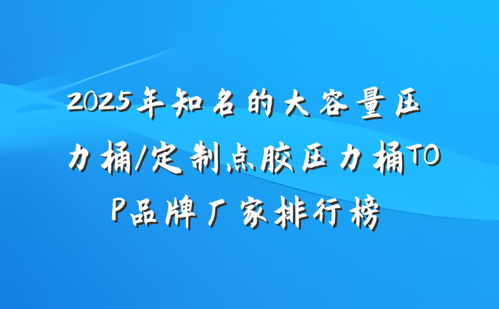 2025年知名的大容量压力桶/定制点胶压力桶TOP品牌厂家排行榜