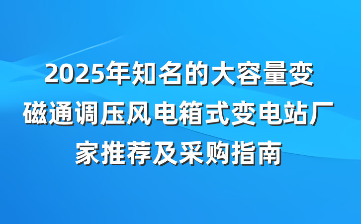 2025年知名的大容量变磁通调压风电箱式变电站厂家推荐及采购指南