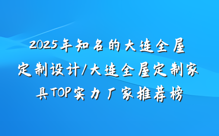 2025年知名的大连全屋定制设计/大连全屋定制家具TOP实力厂家推荐榜