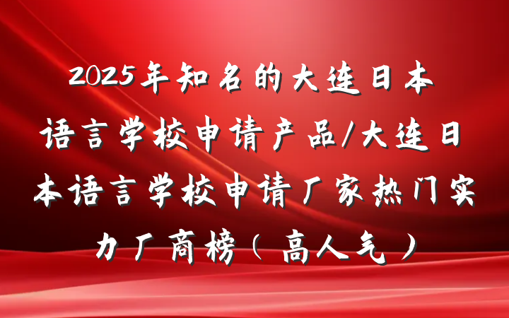 2025年知名的大连日本语言学校申请产品/大连日本语言学校申请厂家热门实力厂商榜（高人气）