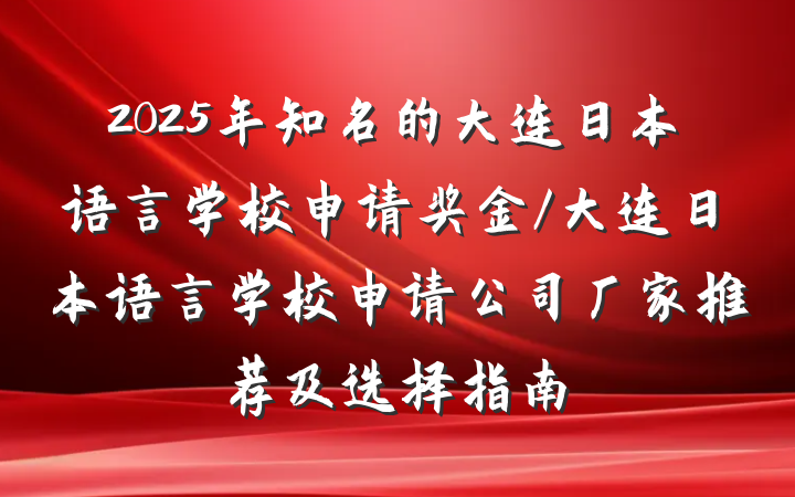 2025年知名的大连日本语言学校申请奖金/大连日本语言学校申请公司厂家推荐及选择指南