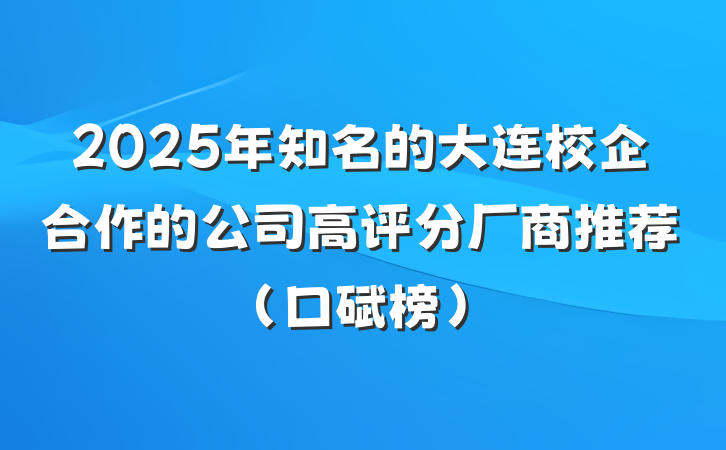 2025年知名的大连校企合作的公司高评分厂商推荐（口碑榜）