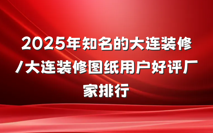 2025年知名的大连装修/大连装修图纸用户好评厂家排行