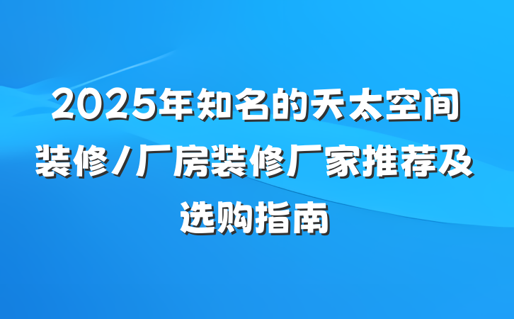 2025年知名的天太空间装修/厂房装修厂家推荐及选购指南