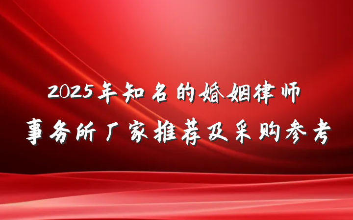 2025年知名的婚姻律师事务所厂家推荐及采购参考