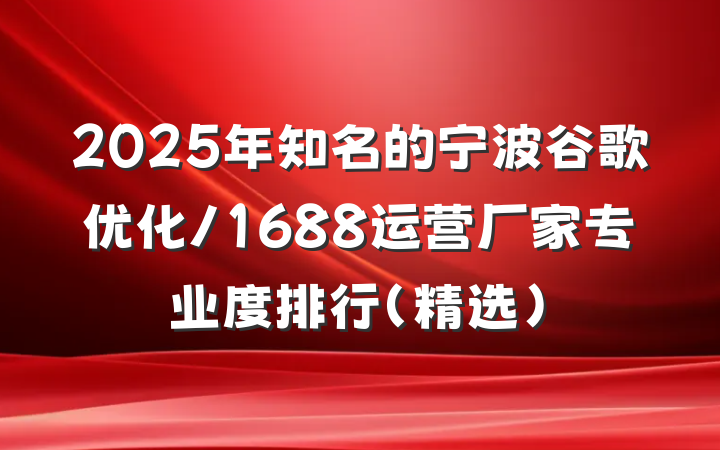 2025年知名的宁波谷歌优化/1688运营厂家专业度排行（精选）