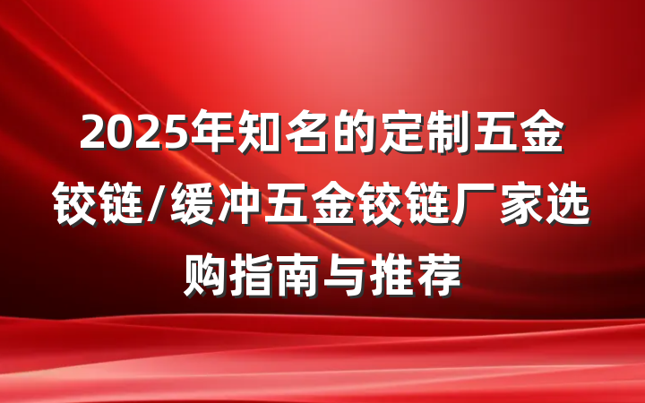 2025年知名的定制五金铰链/缓冲五金铰链厂家选购指南与推荐
