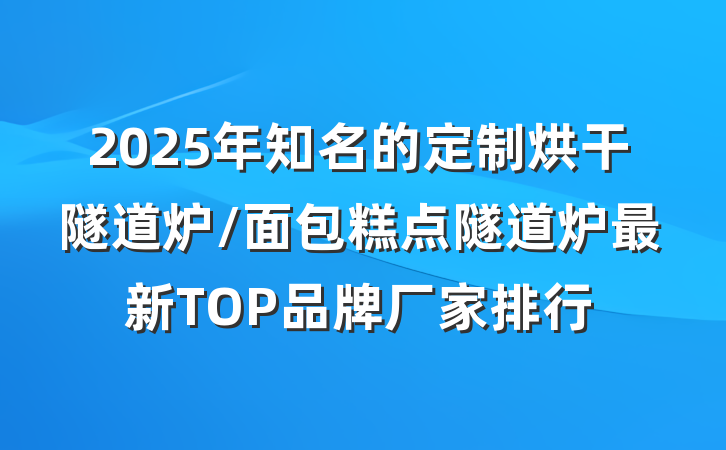 2025年知名的定制烘干隧道炉/面包糕点隧道炉最新TOP品牌厂家排行