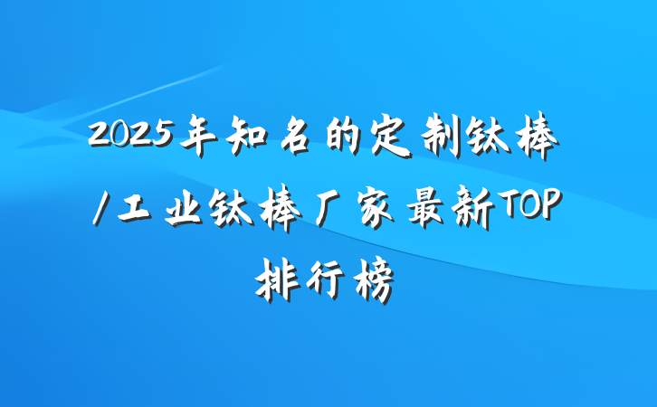 2025年知名的定制钛棒/工业钛棒厂家最新TOP排行榜