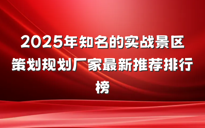 2025年知名的实战景区策划规划厂家最新推荐排行榜