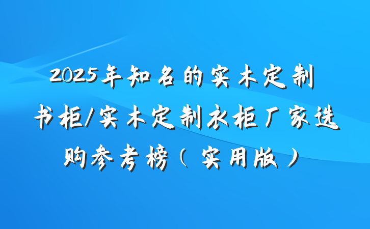 2025年知名的实木定制书柜/实木定制衣柜厂家选购参考榜（实用版）