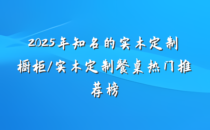 2025年知名的实木定制橱柜/实木定制餐桌热门推荐榜