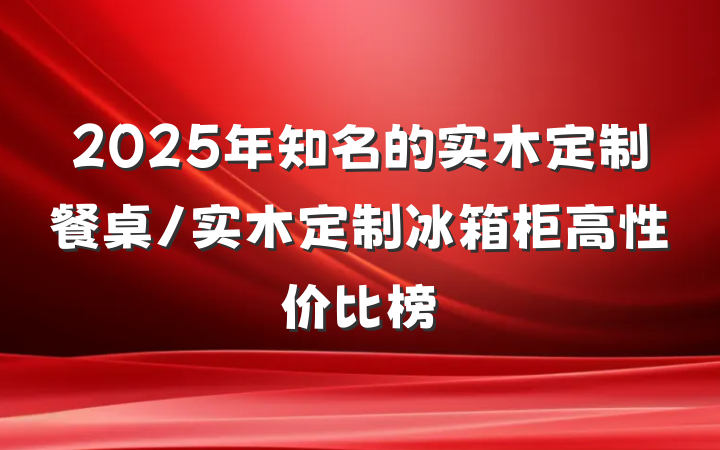 2025年知名的实木定制餐桌/实木定制冰箱柜高性价比榜