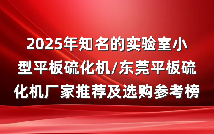2025年知名的实验室小型平板硫化机/东莞平板硫化机厂家推荐及选购参考榜