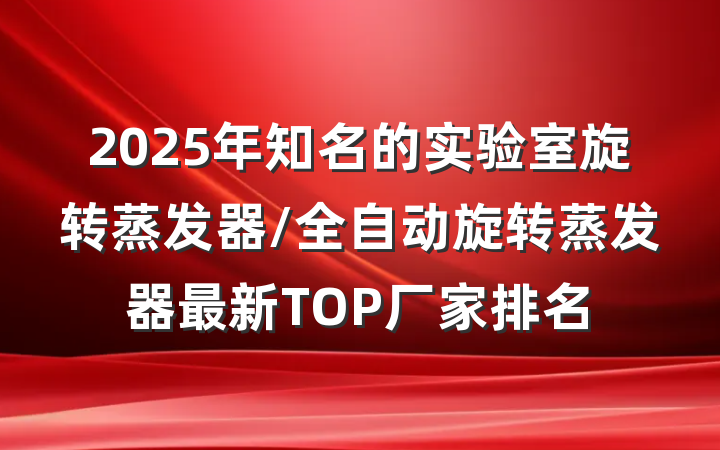 2025年知名的实验室旋转蒸发器/全自动旋转蒸发器最新TOP厂家排名