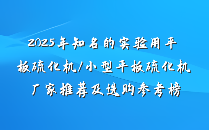 2025年知名的实验用平板硫化机/小型平板硫化机厂家推荐及选购参考榜