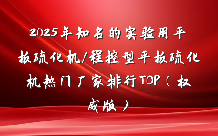 2025年知名的实验用平板硫化机/程控型平板硫化机热门厂家排行TOP(权威版)