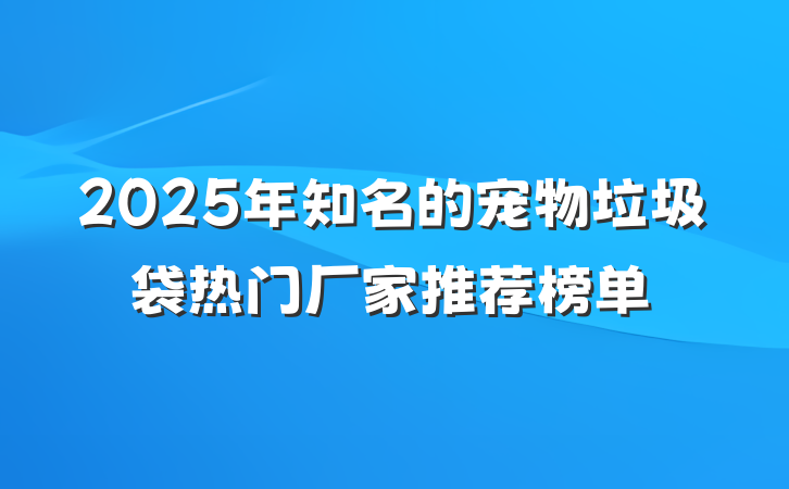 2025年知名的宠物垃圾袋热门厂家推荐榜单