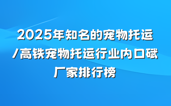 2025年知名的宠物托运/高铁宠物托运行业内口碑厂家排行榜