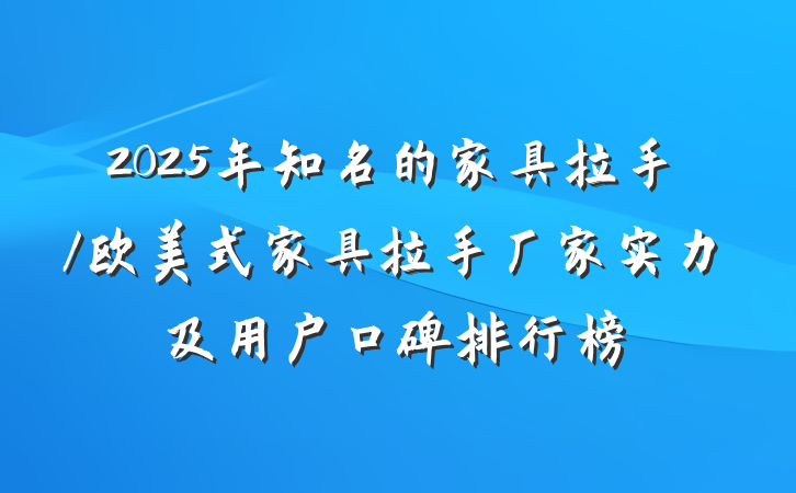 2025年知名的家具拉手/欧美式家具拉手厂家实力及用户口碑排行榜