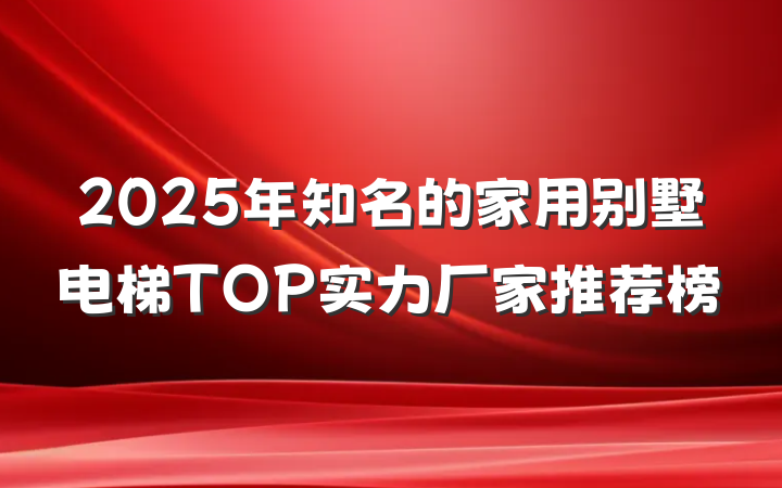 2025年知名的家用别墅电梯TOP实力厂家推荐榜