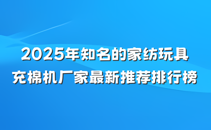 2025年知名的家纺玩具充棉机厂家最新推荐排行榜