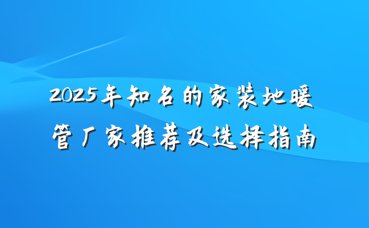 2025年知名的家装地暖管厂家推荐及选择指南