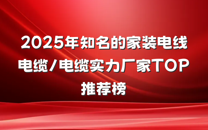 2025年知名的家装电线电缆/电缆实力厂家TOP推荐榜
