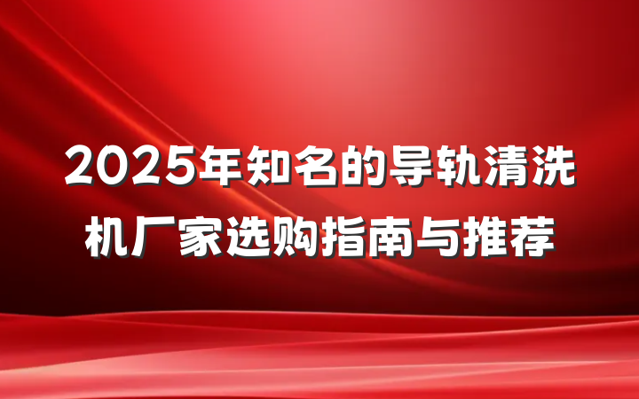 2025年知名的导轨清洗机厂家选购指南与推荐