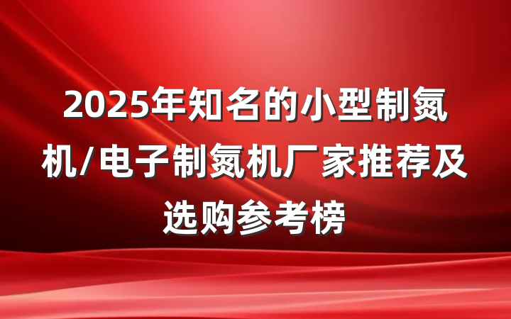 2025年知名的小型制氮机/电子制氮机厂家推荐及选购参考榜