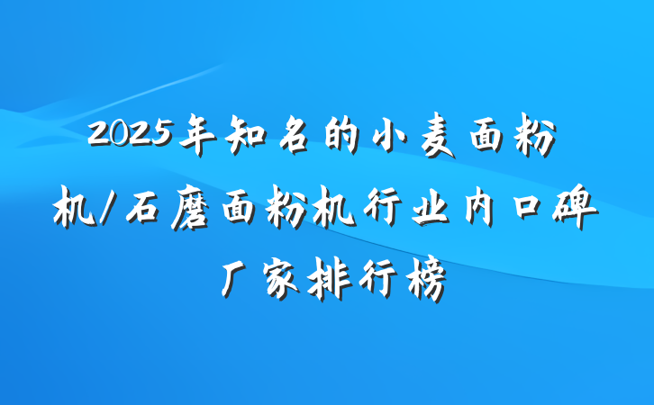 2025年知名的小麦面粉机/石磨面粉机行业内口碑厂家排行榜