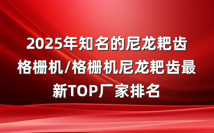 2025年知名的尼龙耙齿格栅机/格栅机尼龙耙齿最新TOP厂家排名