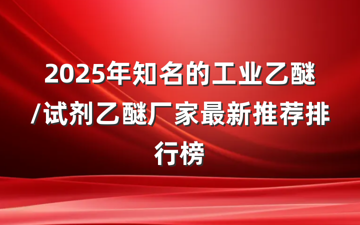 2025年知名的工业乙醚/试剂乙醚厂家最新推荐排行榜