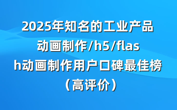 2025年知名的工业产品动画制作/h5/flash动画制作用户口碑最佳榜(高评价)