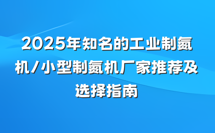 2025年知名的工业制氮机/小型制氮机厂家推荐及选择指南