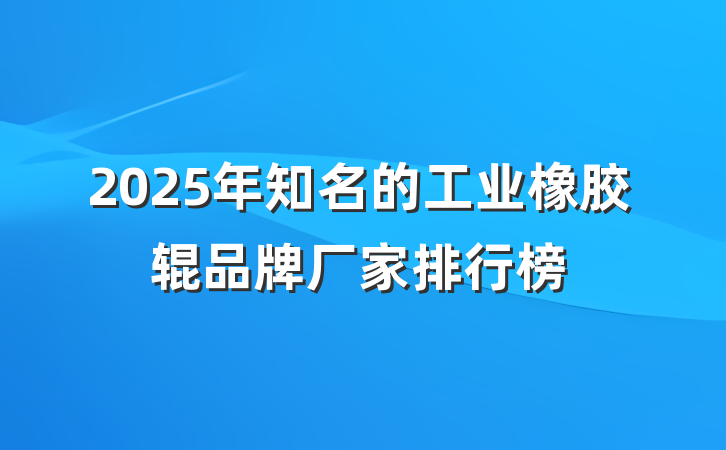 2025年知名的工业橡胶辊品牌厂家排行榜