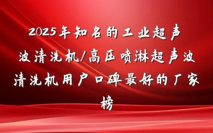 2025年知名的工业超声波清洗机/高压喷淋超声波清洗机用户口碑最好的厂家榜