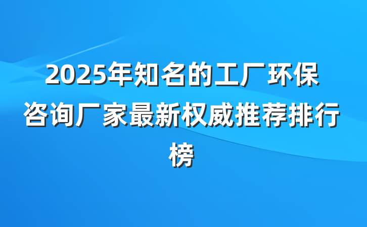 2025年知名的工厂环保咨询厂家最新权威推荐排行榜