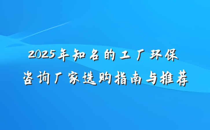 2025年知名的工厂环保咨询厂家选购指南与推荐
