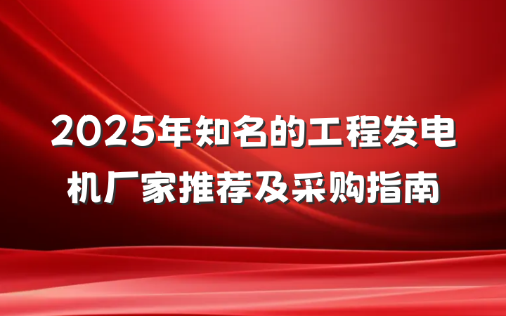 2025年知名的工程发电机厂家推荐及采购指南