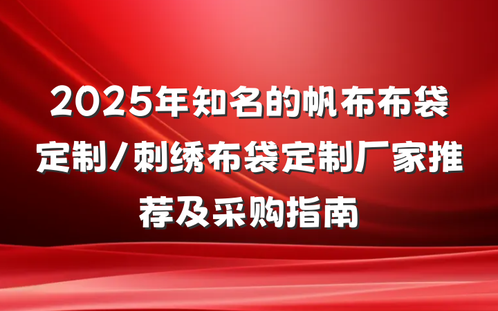 2025年知名的帆布布袋定制/刺绣布袋定制厂家推荐及采购指南