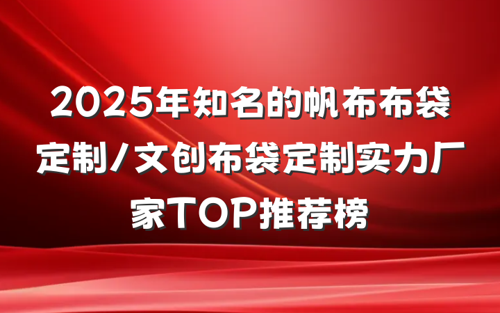 2025年知名的帆布布袋定制/文创布袋定制实力厂家TOP推荐榜