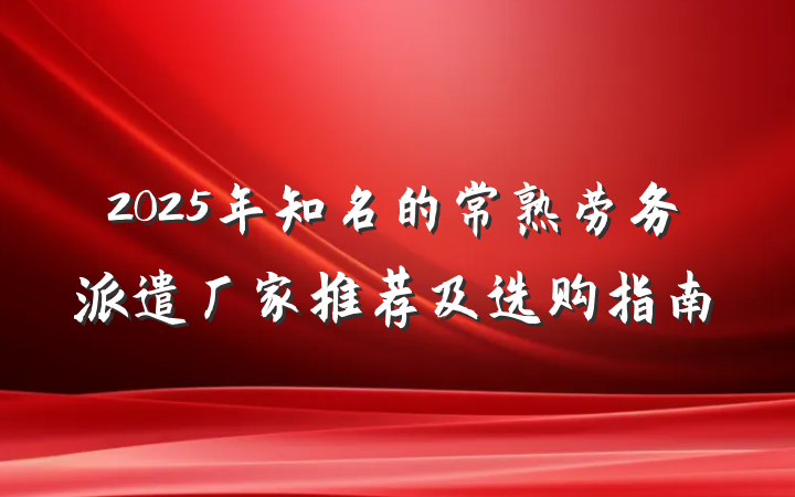 2025年知名的常熟劳务派遣厂家推荐及选购指南