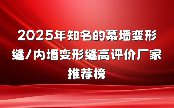 2025年知名的幕墙变形缝/内墙变形缝高评价厂家推荐榜