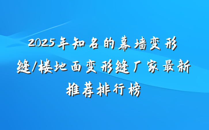 2025年知名的幕墙变形缝/楼地面变形缝厂家最新推荐排行榜