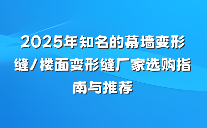 2025年知名的幕墙变形缝/楼面变形缝厂家选购指南与推荐