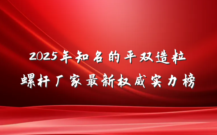 2025年知名的平双造粒螺杆厂家最新权威实力榜