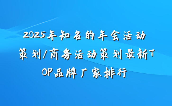 2025年知名的年会活动策划/商务活动策划最新TOP品牌厂家排行